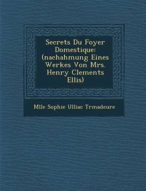 Secrets Du Foyer Domestique: (Nachahmung Eines Werkes Von Mrs. Henry Clements Ellis) de Mlle Sophie Ulliac Tr Madeure