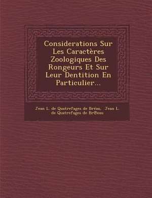 Considerations Sur Les Caracteres Zoologiques Des Rongeurs Et Sur Leur Dentition En Particulier... de Jean L. De Quatrefages De Breau