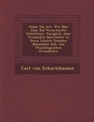 Ueber Die Art, Wie Man Zum Tod Verurtheilte Uebelth Ter, Vorz Glich Aber Verstockte B Sewichter in Ihren Letzten Stunden Behandeln Soll, Aus Physiolog de Carl Von Eckartshausen