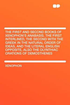 The First and Second Books of Xenophon's Anabasis. the First Interlined, the Second With the Greek in the Natural Order of Ideas, and the Literal English Opposite, Also the Olynthiac Orations of Demosthenes de Xenophon