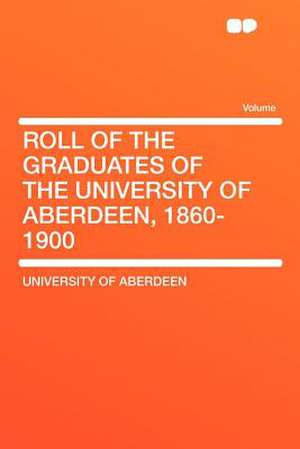 Roll of the Graduates of the University of Aberdeen, 1860-1900 Volume no.18, 1906 de University Of Aberdeen