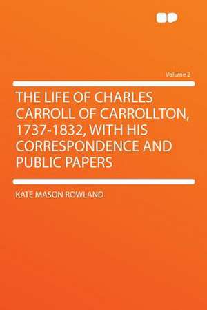 The Life of Charles Carroll of Carrollton, 1737-1832, With His Correspondence and Public Papers Volume 2 de Kate Mason Rowland