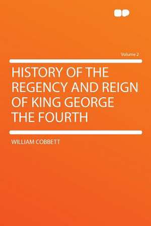 History of the Regency and Reign of King George the Fourth Volume 2 de William Cobbett