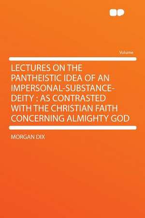 Lectures on the Pantheistic Idea of an Impersonal-substance-deity de Morgan Dix