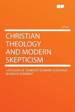 Christian Theology and Modern Skepticism de th duke of Somerset Edward A Somerset