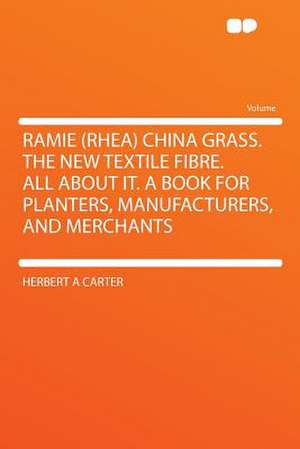 Ramie (rhea) China Grass. the New Textile Fibre. All About It. a Book for Planters, Manufacturers, and Merchants de Herbert A Carter