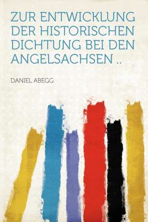 Zur Entwicklung Der Historischen Dichtung Bei Den Angelsachsen .. de Daniel Abegg