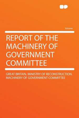 Report of the Machinery of Government Committee de Great Britain. Ministry of Re Committee