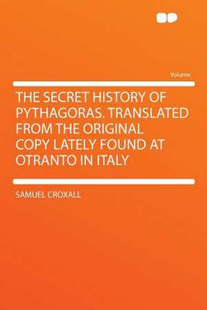 The Secret History of Pythagoras. Translated From the Original Copy Lately Found at Otranto in Italy de Samuel Croxall