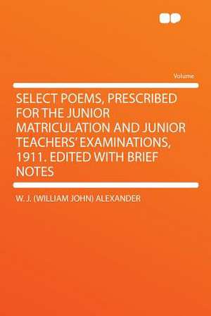 Select Poems, Prescribed for the Junior Matriculation and Junior Teachers' Examinations, 1911. Edited With Brief Notes de W. J. (William John) Alexander