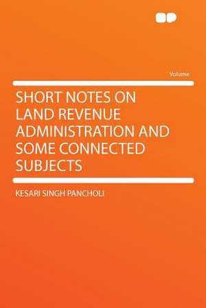 Short Notes on Land Revenue Administration and Some Connected Subjects de Kesari Singh Pancholi