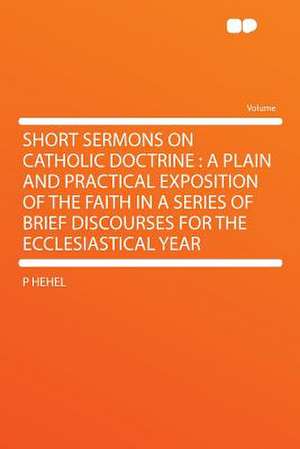 Short Sermons on Catholic Doctrine de P. Hehel