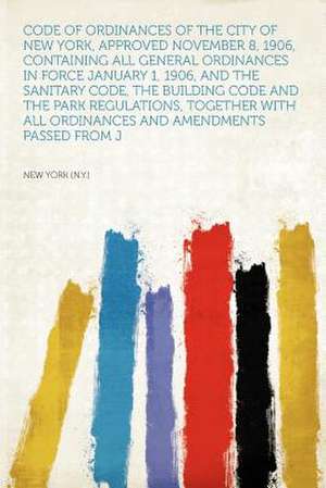 Code of Ordinances of the City of New York, Approved November 8, 1906, Containing All General Ordinances in Force January 1, 1906, and the Sanitary Code, the Building Code and the Park Regulations, Together With All Ordinances and Amendments Passed From J de New York (N. Y.