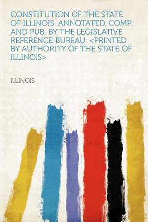 Constitution of the State of Illinois. Annotated, Comp. and Pub. by the Legislative Reference Bureau.