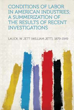 Conditions of Labor in American Industries; a Summerization of the Results of Recent Investigations de W. Jett (William Jett) Lauck