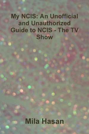 My Ncis: An Unofficial and Unauthorized Guide to Ncis - The TV Show de Mila Hasan