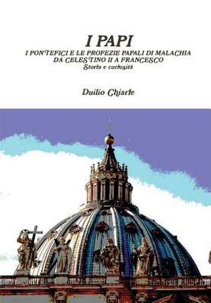 I Papi - I Pontefici E Le Profezie Papali Di Malachia Da Celestino II a Francesco - Storia E Curiosita de Duilio Chiarle