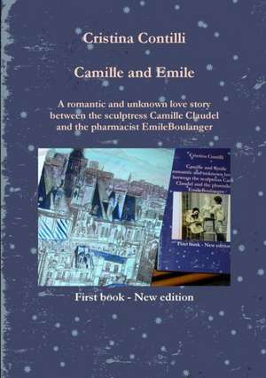 Camille and Emile a Romantic and Unknown Love Story Between the Sculptress Camille Claudel and the Pharmacist Emile Boulanger de Cristina Contilli