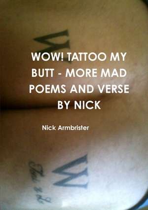 Wow! Tattoo My Butt - More Mad Poems and Verse by Nick de Nick Armbrister