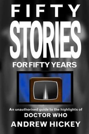 Fifty Stories for Fifty Years: An Unauthorised Guide to the Highlights of Doctor Who de Andrew Hickey