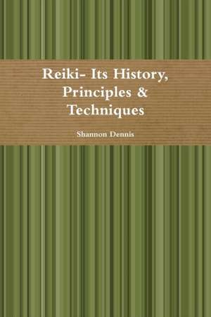 Reiki- Its History, Principles & Techniques de Shannon Dennis