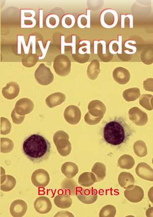 Blood on My Hands: A Haematological Odyssey de Bryon Roberts