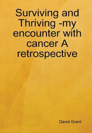 Surviving and Thriving -my encounter with cancer A retrospective de David Grant