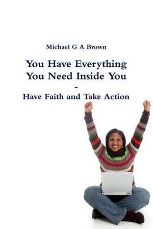 You Have Everything You Need Inside You - Have Faith and Take Action de Michael G. a. Brown