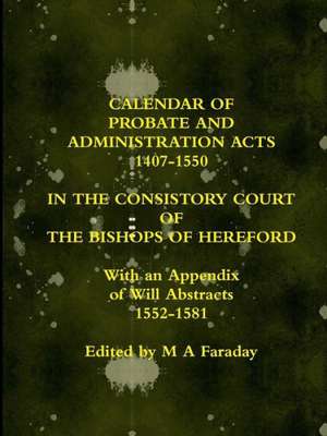 Calendar of Probate and Administration Acts 1407-1550 in the Consistory Court of the Bishops of Hereford de M. a. Faraday