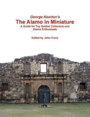 George Kearton's the Alamo in Miniature a Guide for Toy Soldier Collectors and Alamo Enthusiasts de John Curry