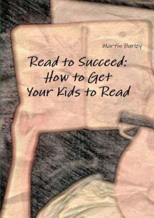 Read to Succeed: How to Get Your Kids to Read de Martin Burley