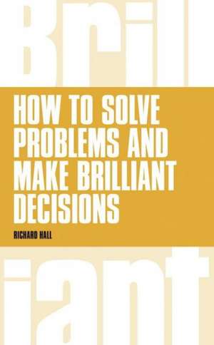 How to Solve Problems and Make Brilliant Decisions de Richard Hall