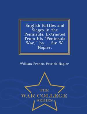 English Battles and Sieges in the Peninsula. Extracted from His Peninsula War, by ... Sir W. Napier. - War College Series de William Francis Patrick Napier