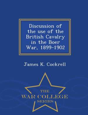 Discussion of the Use of the British Cavalry in the Boer War, 1899-1902 - War College Series de James K. Cockrell