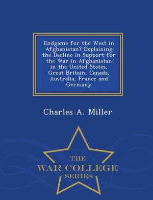 Endgame for the West in Afghanistan? Explaining the Decline in Support for the War in Afghanistan in the United States, Great Britain, Canada, Australia, France and Germany - War College Series de Charles a Miller