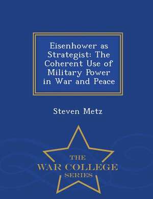 Eisenhower as Strategist: The Coherent Use of Military Power in War and Peace - War College Series de Steven Metz