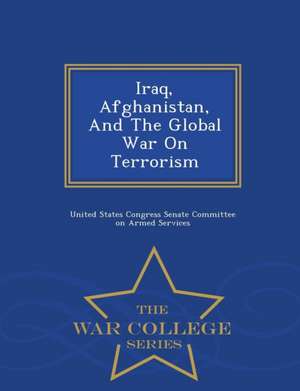 Iraq, Afghanistan, and the Global War on Terrorism - War College Series de United States Congress Senate Committee