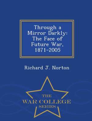 Through a Mirror Darkly: The Face of Future War, 1871-2005 - War College Series de Richard J. Norton