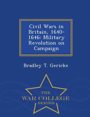 Civil Wars in Britain, 1640-1646: Military Revolution on Campaign - War College Series de Bradley T. Gericke