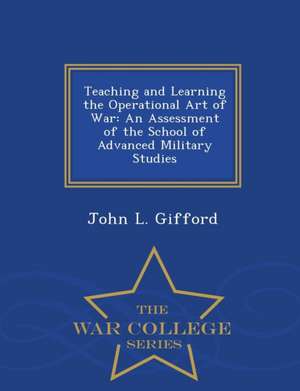 Teaching and Learning the Operational Art of War: An Assessment of the School of Advanced Military Studies - War College Series de John L. Gifford