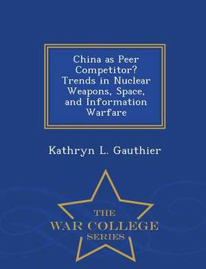 China as Peer Competitor? Trends in Nuclear Weapons, Space, and Information Warfare - War College Series de Kathryn L. Gauthier