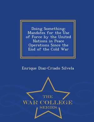 Doing Something: Mandates for the Use of Force by the United Nations in Peace Operations Since the End of the Cold War - War College Se de Enrique Diaz-Criado Silvela