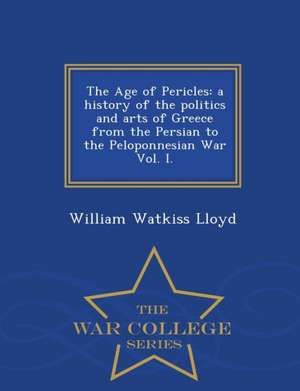 The Age of Pericles: A History of the Politics and Arts of Greece from the Persian to the Peloponnesian War Vol. I. - War College Series de William Watkiss Lloyd