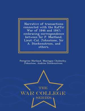 Narrative of Transactions Connected with the Kaffir War of 1846 and 1847; Embracing Correspondence Between Sir P. Maitland, Lieut.-Col. Johnstone, Sir de Peregrine Maitland