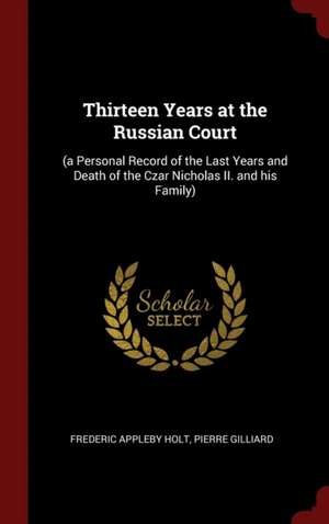 Thirteen Years at the Russian Court: (a Personal Record of the Last Years and Death of the Czar Nicholas II. and his Family) de Frederic Appleby Holt