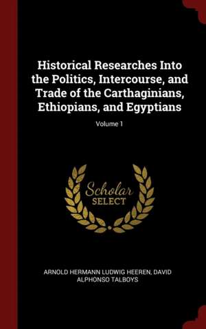 Historical Researches Into the Politics, Intercourse, and Trade of the Carthaginians, Ethiopians, and Egyptians; Volume 1 de Arnold Hermann Ludwig Heeren