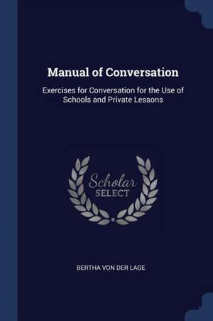 Manual of Conversation: Exercises for Conversation for the Use of Schools and Private Lessons de Bertha Von Der Lage