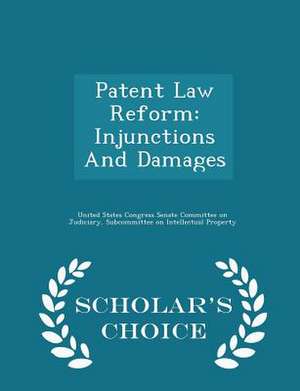 Patent Law Reform: Injunctions And Damages - Scholar's Choice Edition de United States Congress Senate Committee