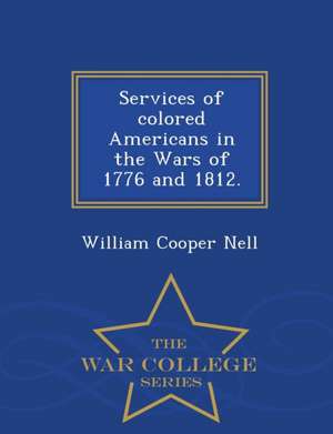 Services of Colored Americans in the Wars of 1776 and 1812. - War College Series de William Cooper Nell