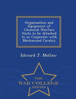 Organization and Equipment of Chemical Warfare Units to Be Attached to or Cooperate with Mechanized Cavalry - War College Series de Edward J. Mcgaw